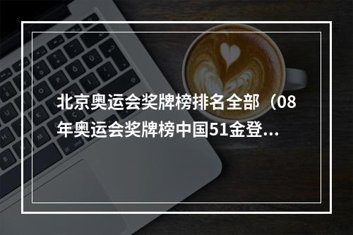 北京奥运会奖牌榜排名全部（08年奥运会奖牌榜中国51金登榜首）