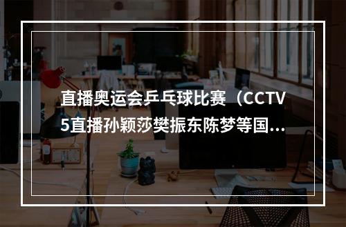 直播奥运会乒乓球比赛（CCTV5直播孙颖莎樊振东陈梦等国乒将士出战 钱天一PK伊藤美诚）