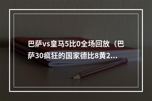 巴萨vs皇马5比0全场回放（巴萨30疯狂的国家德比8黄26犯）