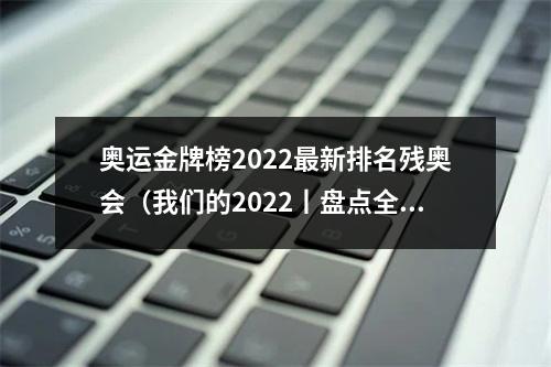 奥运金牌榜2022最新排名残奥会（我们的2022丨盘点全年体育大事件）