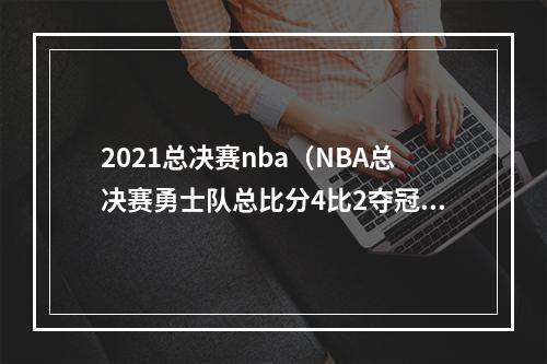 2021总决赛nba（NBA总决赛勇士队总比分4比2夺冠 库里获得总决赛最有价值球员）