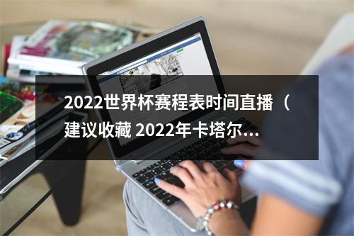 2022世界杯赛程表时间直播（建议收藏 2022年卡塔尔世界杯完整版赛程）