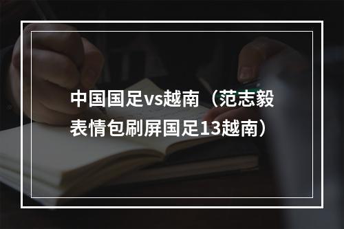 中国国足vs越南（范志毅表情包刷屏国足13越南）