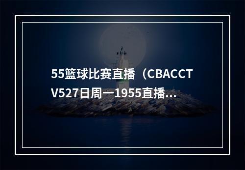 55篮球比赛直播（CBACCTV527日周一1955直播常规赛 青岛取胜欲望强烈 吉林配合可圈可点）