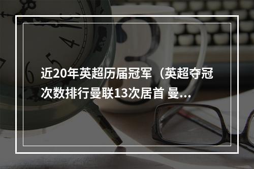 近20年英超历届冠军（英超夺冠次数排行曼联13次居首 曼城7次切尔西5次）