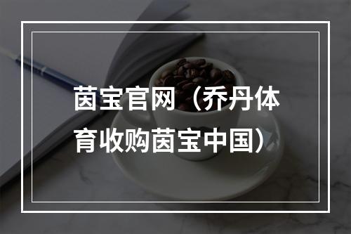 茵宝官网（乔丹体育收购茵宝中国）