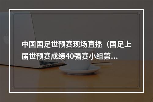 中国国足世预赛现场直播（国足上届世预赛成绩40强赛小组第二晋级）