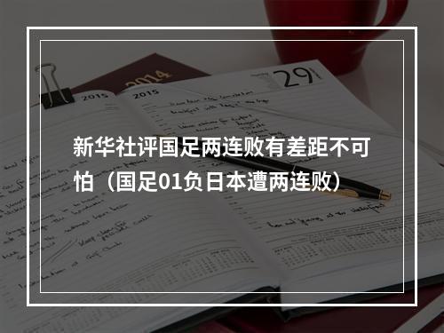 新华社评国足两连败有差距不可怕（国足01负日本遭两连败）