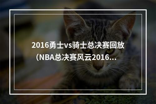 2016勇士vs骑士总决赛回放（NBA总决赛风云20162017金州勇士vs克里夫兰骑士）