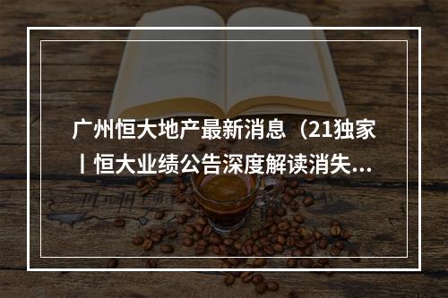 广州恒大地产最新消息（21独家丨恒大业绩公告深度解读消失的6643亿这才是重点）