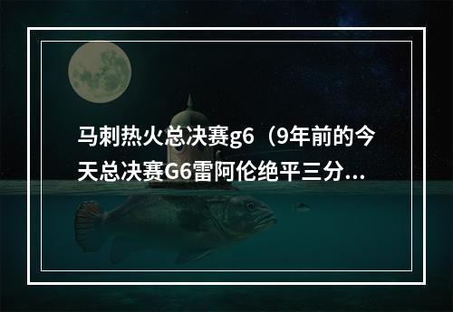 马刺热火总决赛g6（9年前的今天总决赛G6雷阿伦绝平三分 助热火进加时力克马刺）