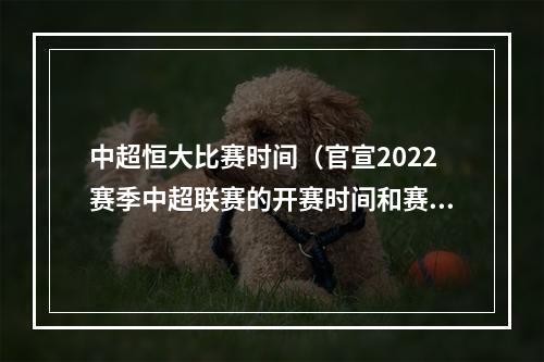 中超恒大比赛时间（官宣2022赛季中超联赛的开赛时间和赛区确定）