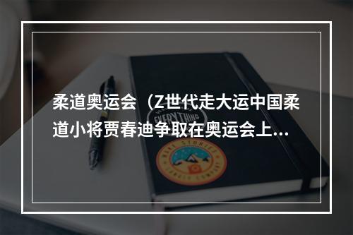 柔道奥运会（Z世代走大运中国柔道小将贾春迪争取在奥运会上夺牌）