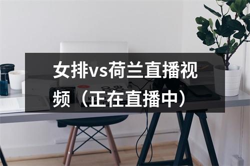 女排vs荷兰直播视频（正在直播中）