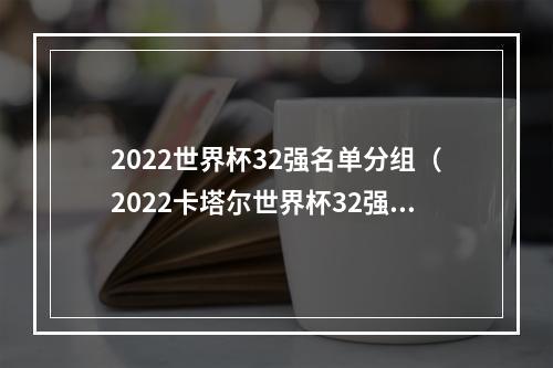 2022世界杯32强名单分组（2022卡塔尔世界杯32强名单阵容公布）