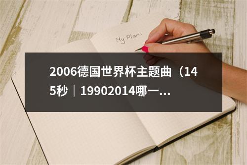 2006德国世界杯主题曲（145秒｜19902014哪一首世界杯主题曲最让你记忆犹新）