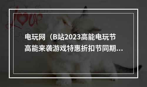 电玩网（B站2023高能电玩节高能来袭游戏特惠折扣节同期开启）