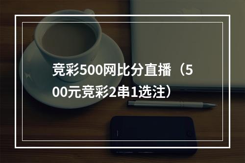 竞彩500网比分直播（500元竞彩2串1选注）