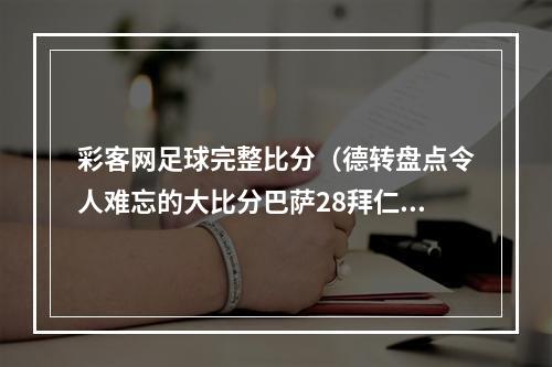 彩客网足球完整比分（德转盘点令人难忘的大比分巴萨28拜仁巴西17德国在列）