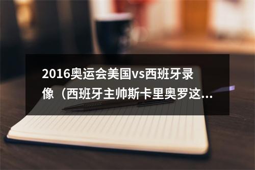 2016奥运会美国vs西班牙录像（西班牙主帅斯卡里奥罗这没什么好兴奋的 我的任务还没完成）