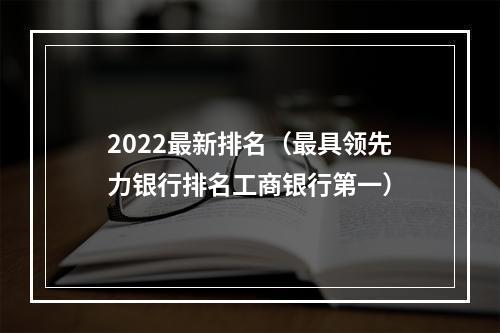 2022最新排名（最具领先力银行排名工商银行第一）