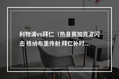 利物浦vs拜仁（热身赛加克波闪击 格纳布里传射 拜仁补时绝杀43逆转利物浦）