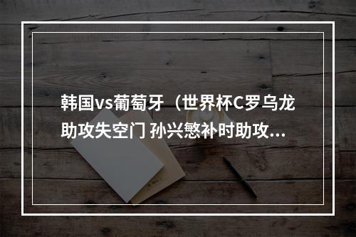 韩国vs葡萄牙（世界杯C罗乌龙助攻失空门 孙兴慜补时助攻 韩国21绝杀葡萄牙出线）