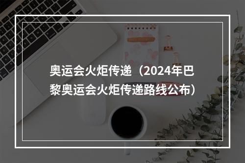 奥运会火炬传递（2024年巴黎奥运会火炬传递路线公布）