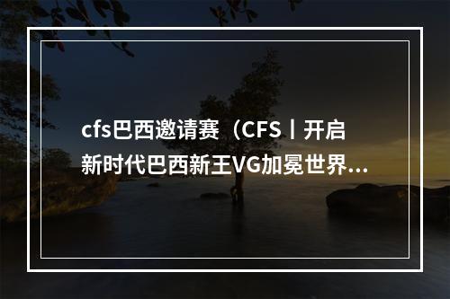 cfs巴西邀请赛（CFS丨开启新时代巴西新王VG加冕世界冠军）