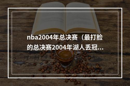 nba2004年总决赛（最打脸的总决赛2004年湖人丢冠）