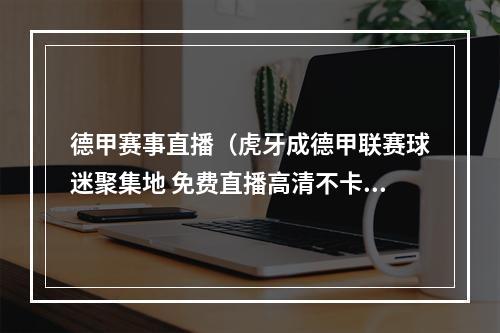 德甲赛事直播（虎牙成德甲联赛球迷聚集地 免费直播高清不卡顿）