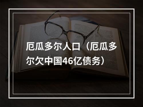 厄瓜多尔人口（厄瓜多尔欠中国46亿债务）