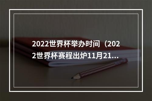 2022世界杯举办时间（2022世界杯赛程出炉11月21日揭幕 为期28天）