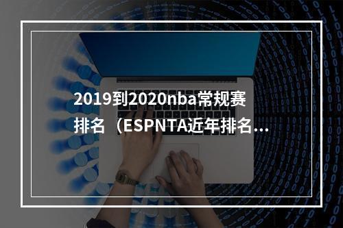 2019到2020nba常规赛排名（ESPNTA近年排名历史75大韦德最低排在第30 皮尔斯最高第50）