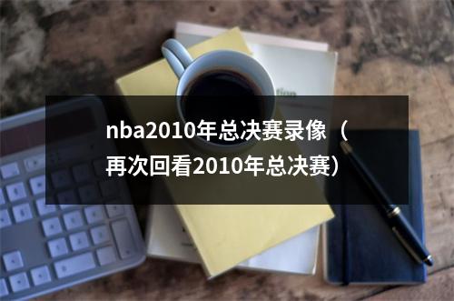 nba2010年总决赛录像（再次回看2010年总决赛）