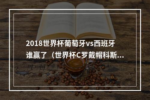 2018世界杯葡萄牙vs西班牙谁赢了（世界杯C罗戴帽科斯塔双响 葡萄牙33战平西班牙）