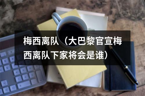 梅西离队（大巴黎官宣梅西离队下家将会是谁）