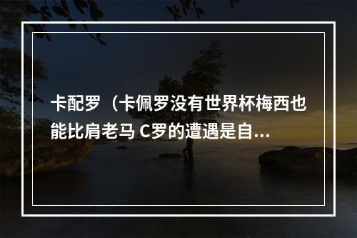 卡配罗（卡佩罗没有世界杯梅西也能比肩老马 C罗的遭遇是自找的）