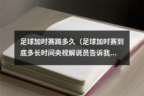 足球加时赛踢多久（足球加时赛到底多长时间央视解说员告诉我们25分钟）