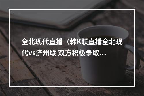 全北现代直播（韩K联直播全北现代vs济州联 双方积极争取联赛第二排名在线转播）