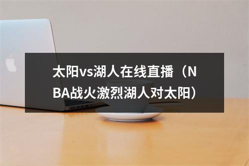 太阳vs湖人在线直播（NBA战火激烈湖人对太阳）