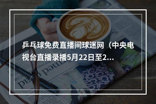 乒乓球免费直播间球迷网（中央电视台直播录播5月22日至28日乒乓球比赛）