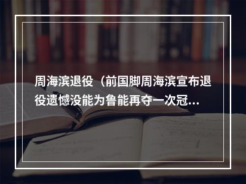 周海滨退役（前国脚周海滨宣布退役遗憾没能为鲁能再夺一次冠军）