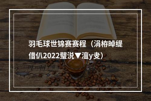 羽毛球世锦赛赛程（涓栫晫缇借仈2022璧涚▼澶у叏）