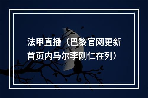 法甲直播（巴黎官网更新首页内马尔李刚仁在列）