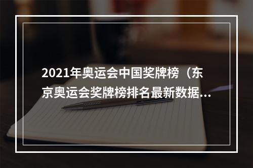 2021年奥运会中国奖牌榜（东京奥运会奖牌榜排名最新数据 中国金牌获得者名单）