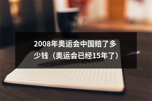 2008年奥运会中国赔了多少钱（奥运会已经15年了）