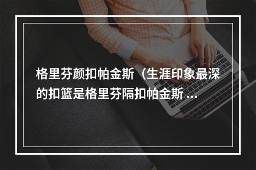 格里芬颜扣帕金斯（生涯印象最深的扣篮是格里芬隔扣帕金斯 这让他变得更可爱）