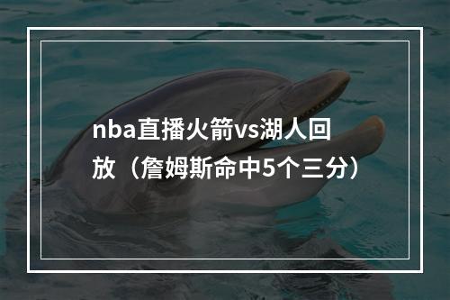 nba直播火箭vs湖人回放（詹姆斯命中5个三分）