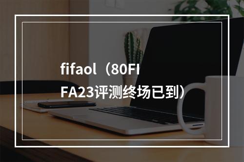 fifaol（80FIFA23评测终场已到）